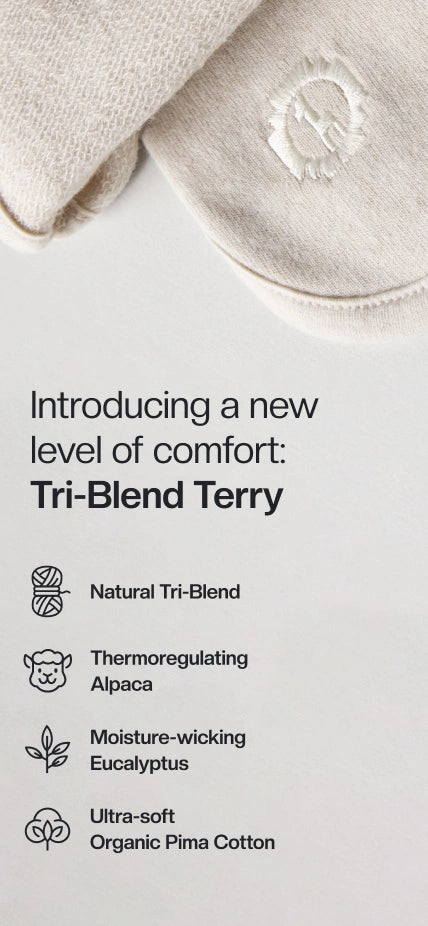 Introducing a new level of comfort: Tri-Blend Terry. natural Tri-blend. Uniquely functional + lightweight comfort. Alpaca: Thermoregulating + odor resistant. Eucalyptus: Moisture-wicking + breathable. Organic Pima cotton: Ultra soft + durable